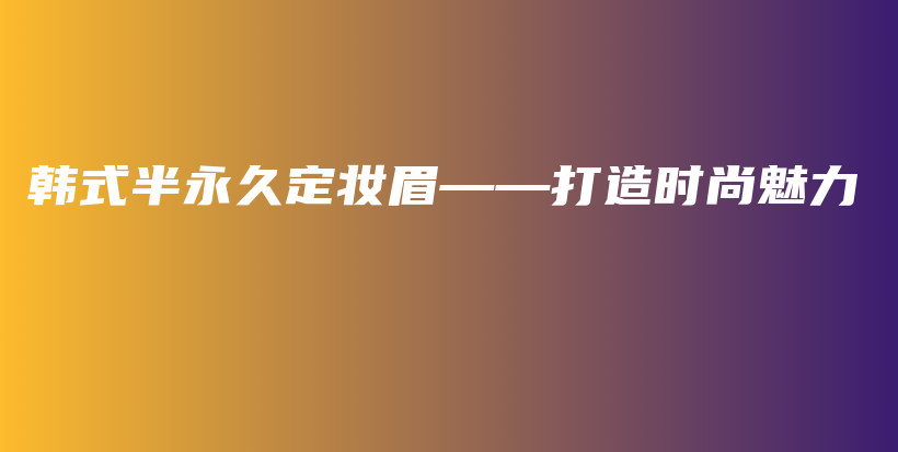韓式半永久定妝眉——打造時尚魅力插圖