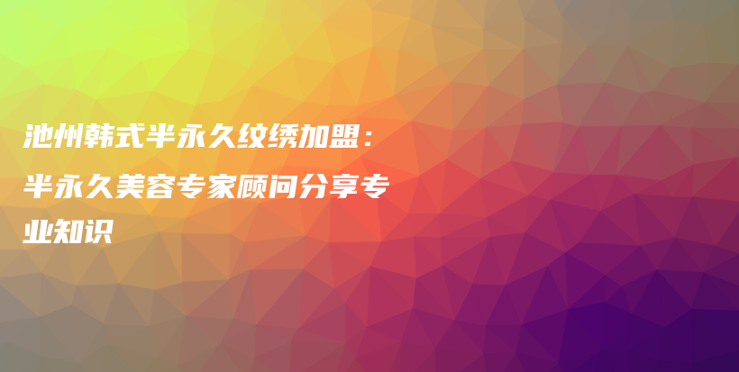 池州韓式半永久紋繡加盟：半永久美容專家顧問分享專業(yè)知識插圖