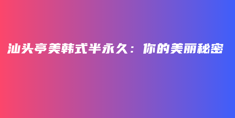 汕頭亭美韓式半永久：你的美麗秘密插圖
