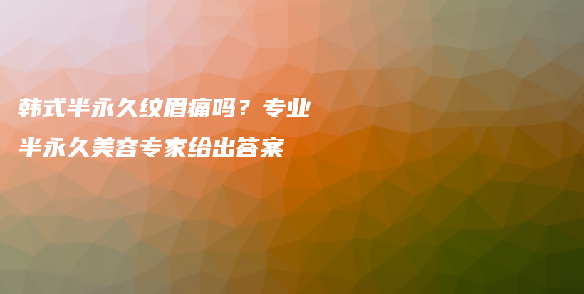 韓式半永久紋眉痛嗎？專業(yè)半永久美容專家給出答案插圖
