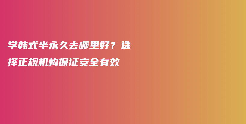 學韓式半永久去哪里好？選擇正規(guī)機構(gòu)保證安全有效插圖
