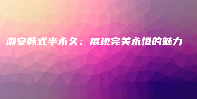 潮安韓式半永久：展現(xiàn)完美永恒的魅力插圖