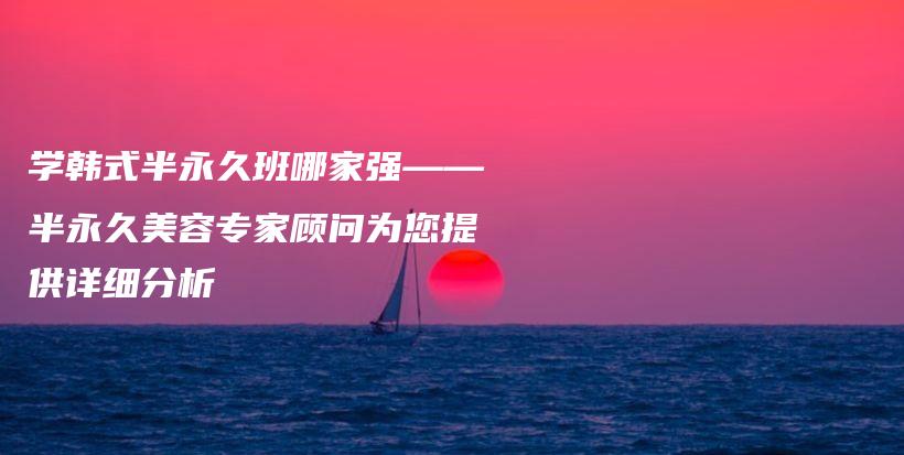 學(xué)韓式半永久班哪家強(qiáng)——半永久美容專家顧問為您提供詳細(xì)分析插圖
