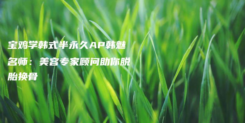 寶雞學(xué)韓式半永久AP韓魅名師：美容專家顧問助你脫胎換骨插圖