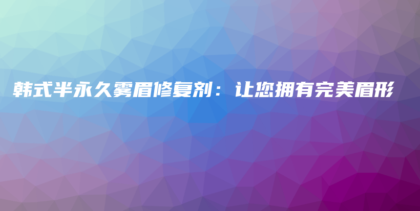 韓式半永久霧眉修復劑：讓您擁有完美眉形插圖
