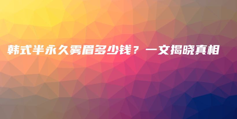韓式半永久霧眉多少錢？一文揭曉真相插圖