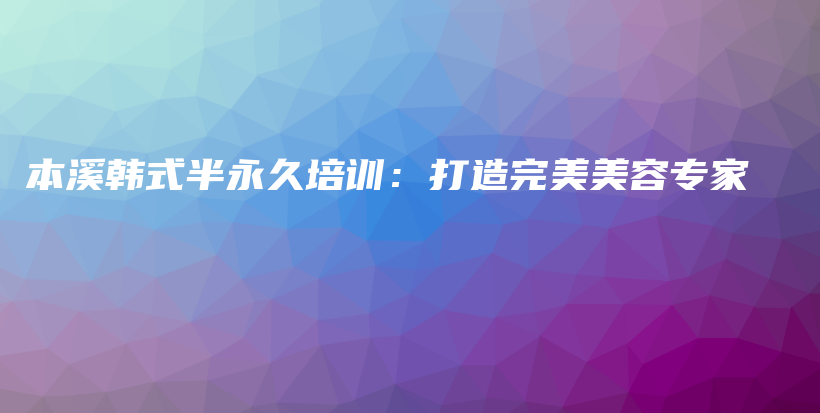 本溪韓式半永久培訓(xùn)：打造完美美容專家插圖