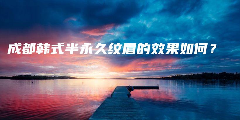 成都韓式半永久紋眉的效果如何？插圖