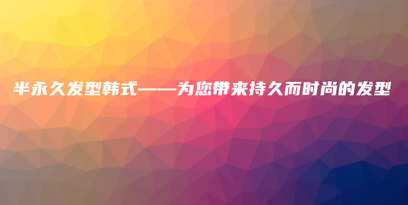 半永久發(fā)型韓式——為您帶來持久而時尚的發(fā)型插圖