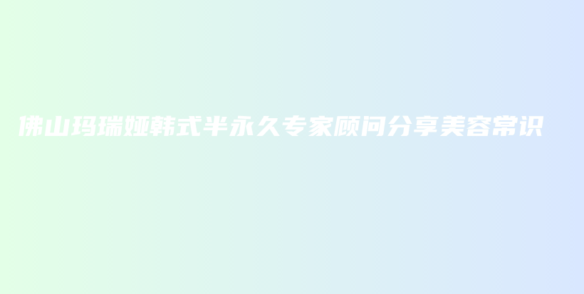 佛山瑪瑞婭韓式半永久專家顧問(wèn)分享美容常識(shí)插圖