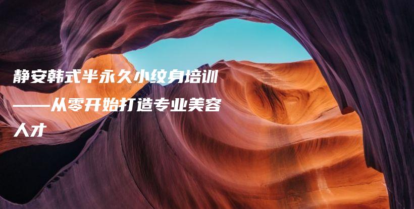 靜安韓式半永久小紋身培訓(xùn)——從零開始打造專業(yè)美容人才插圖