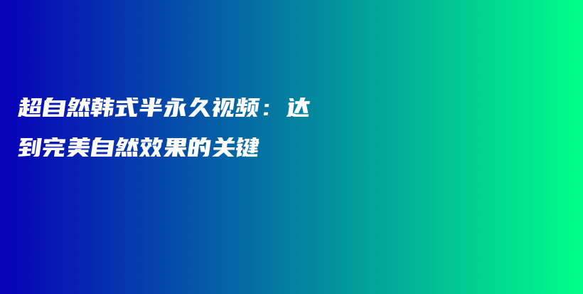 超自然韓式半永久視頻：達到完美自然效果的關(guān)鍵插圖