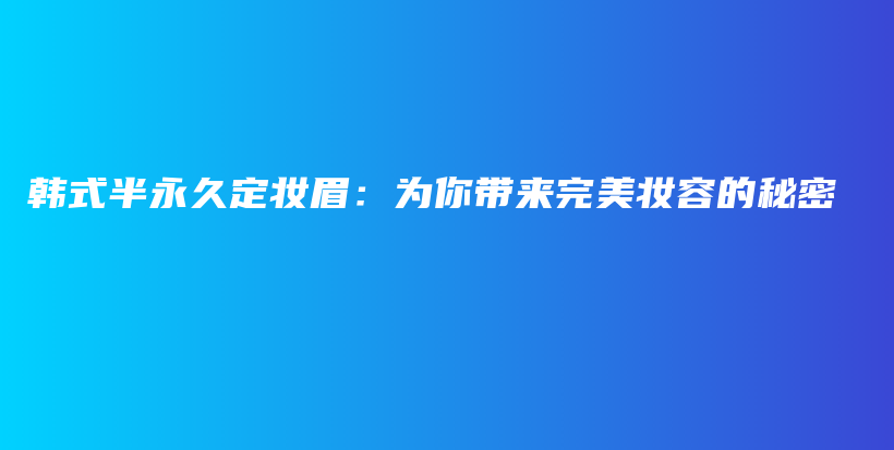 韓式半永久定妝眉：為你帶來(lái)完美妝容的秘密插圖
