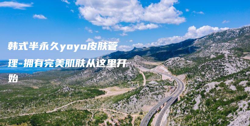 韓式半永久yoyo皮膚管理-擁有完美肌膚從這里開始插圖