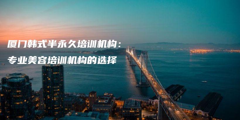 廈門韓式半永久培訓(xùn)機(jī)構(gòu)：專業(yè)美容培訓(xùn)機(jī)構(gòu)的選擇插圖