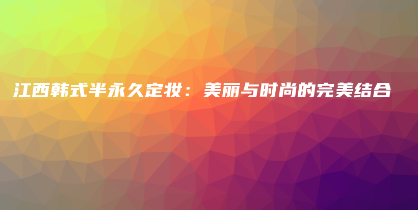 江西韓式半永久定妝：美麗與時(shí)尚的完美結(jié)合插圖