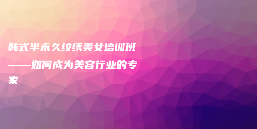 韓式半永久紋繡美女培訓(xùn)班——如何成為美容行業(yè)的專家插圖