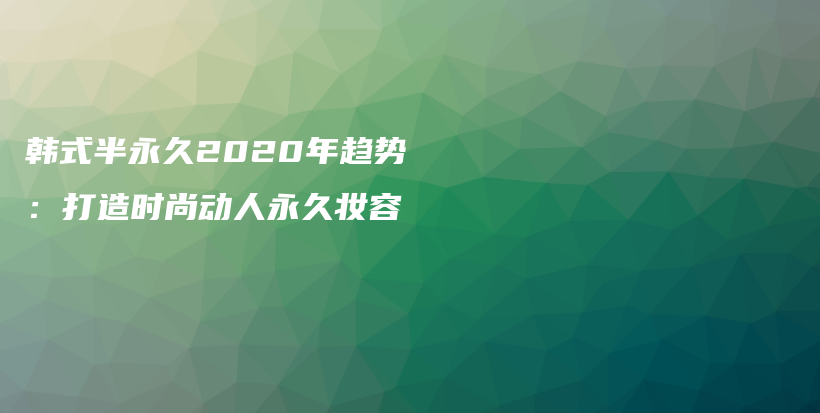 韓式半永久2020年趨勢：打造時(shí)尚動(dòng)人永久妝容插圖
