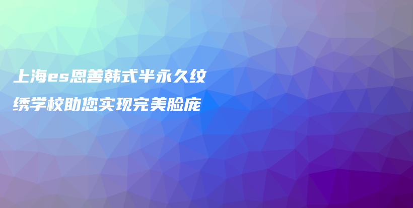 上海es恩善韓式半永久紋繡學(xué)校助您實現(xiàn)完美臉龐插圖