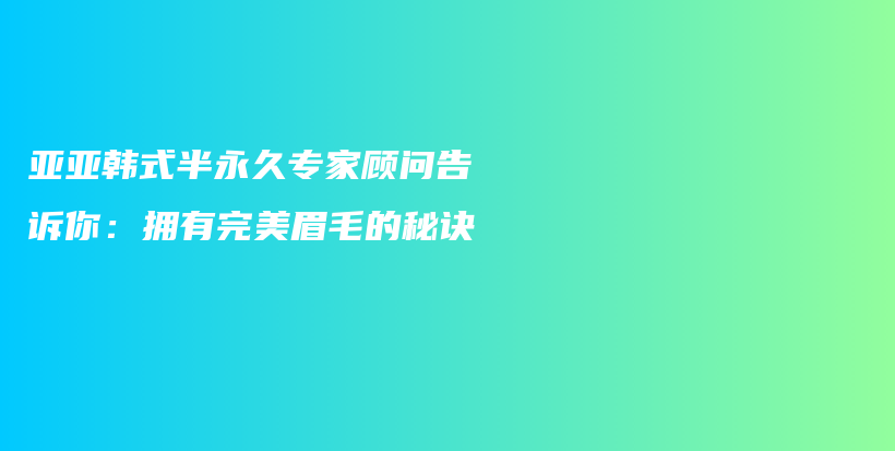 亞亞韓式半永久專家顧問告訴你：擁有完美眉毛的秘訣插圖