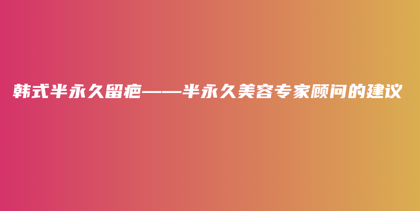 韓式半永久留疤——半永久美容專家顧問的建議插圖