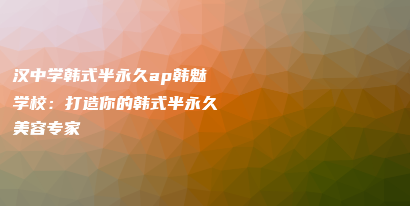 漢中學(xué)韓式半永久ap韓魅學(xué)校：打造你的韓式半永久美容專家插圖