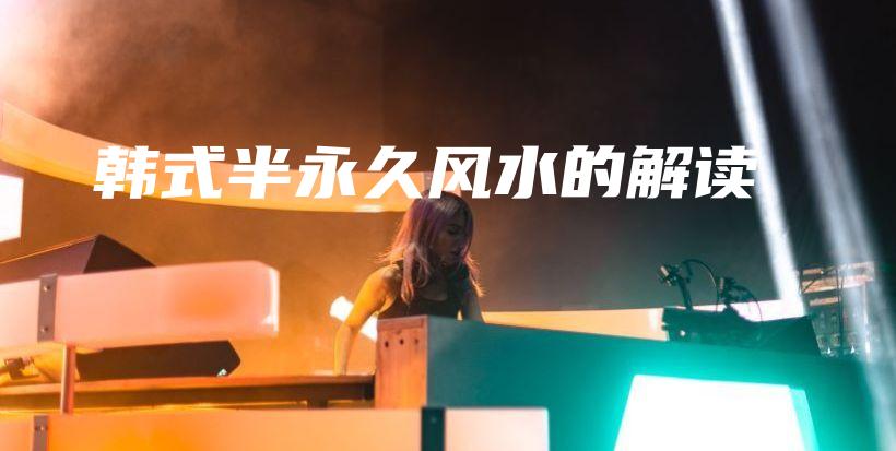 韓式半永久風(fēng)水的解讀插圖