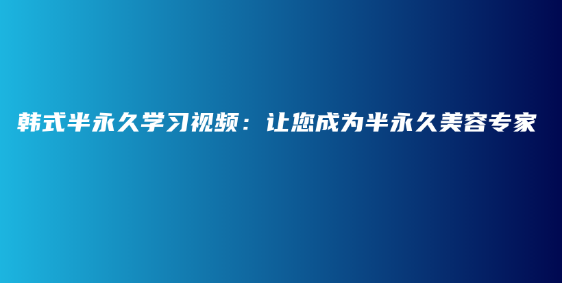 韓式半永久學(xué)習(xí)視頻：讓您成為半永久美容專家插圖