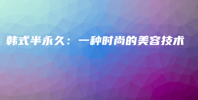 韓式半永久：一種時尚的美容技術(shù)插圖