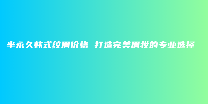 半永久韓式紋眉價(jià)格 打造完美眉妝的專業(yè)選擇插圖