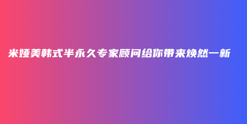 米婭美韓式半永久專家顧問給你帶來煥然一新插圖