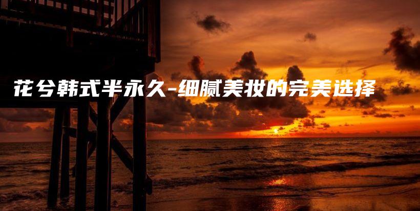 花兮韓式半永久-細膩美妝的完美選擇插圖