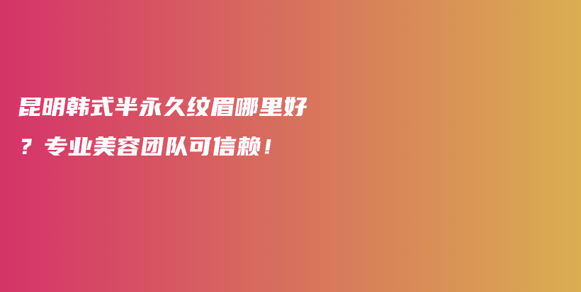 昆明韓式半永久紋眉哪里好？專業(yè)美容團隊可信賴！插圖