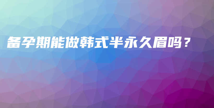 備孕期能做韓式半永久眉嗎？插圖