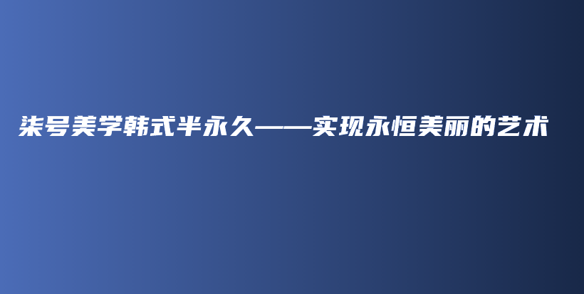 柒號(hào)美學(xué)韓式半永久——實(shí)現(xiàn)永恒美麗的藝術(shù)插圖