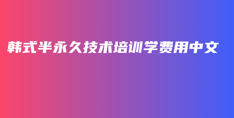 韓式半永久技術(shù)培訓(xùn)學(xué)費(fèi)用中文插圖