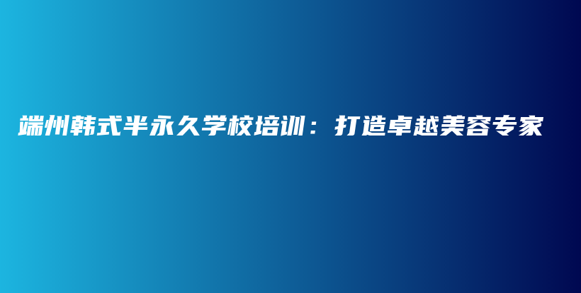 端州韓式半永久學(xué)校培訓(xùn)：打造卓越美容專家插圖