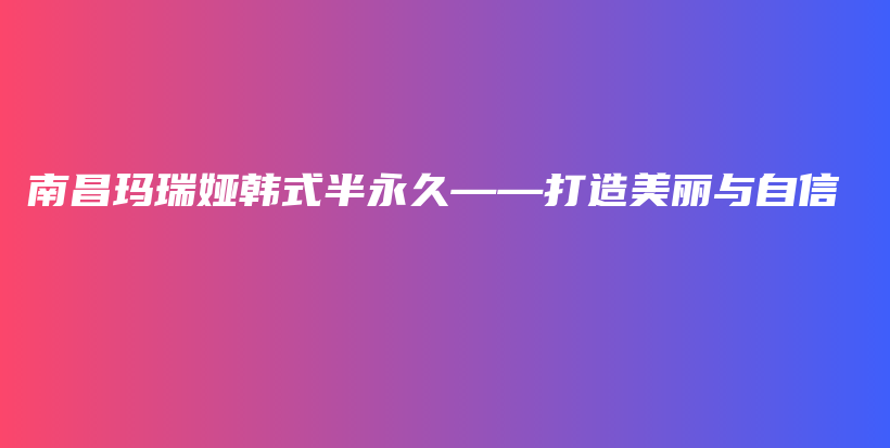南昌瑪瑞婭韓式半永久——打造美麗與自信插圖