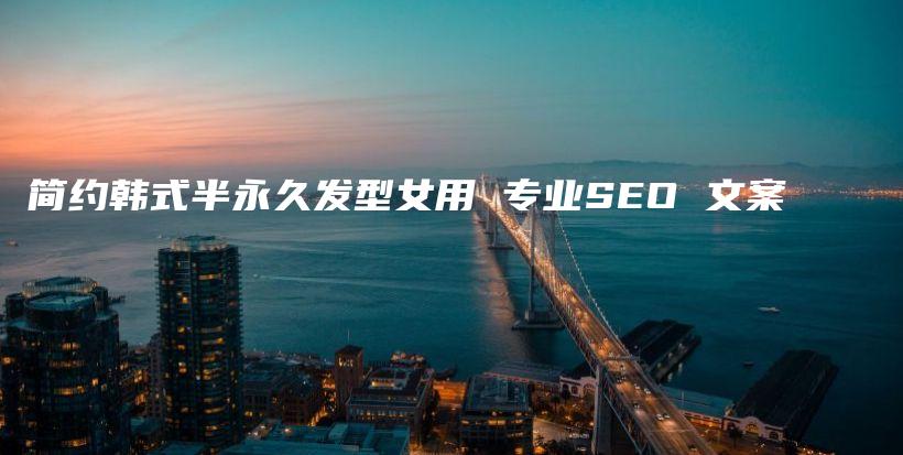 簡(jiǎn)約韓式半永久發(fā)型女用 專業(yè)SEO 文案插圖