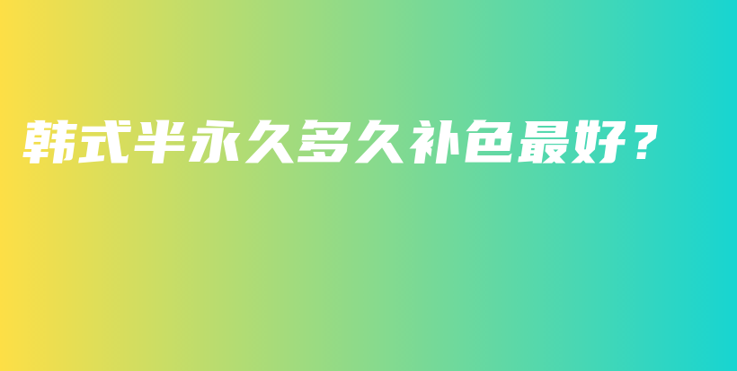 韓式半永久多久補色最好？插圖