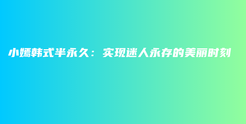 小嫣韓式半永久：實(shí)現(xiàn)迷人永存的美麗時(shí)刻插圖