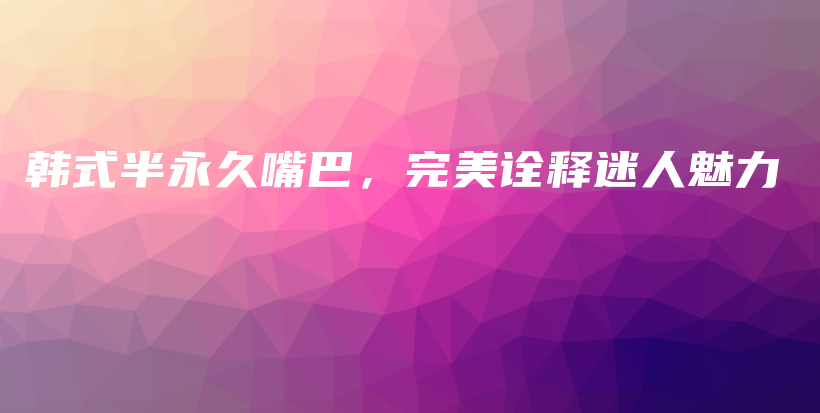 韓式半永久嘴巴，完美詮釋迷人魅力插圖
