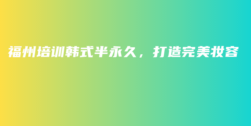 福州培訓(xùn)韓式半永久，打造完美妝容插圖