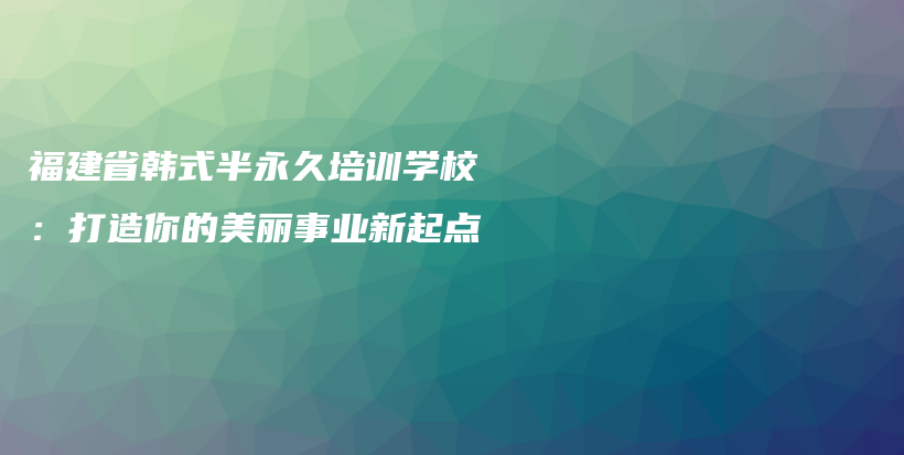 福建省韓式半永久培訓(xùn)學(xué)校：打造你的美麗事業(yè)新起點(diǎn)插圖