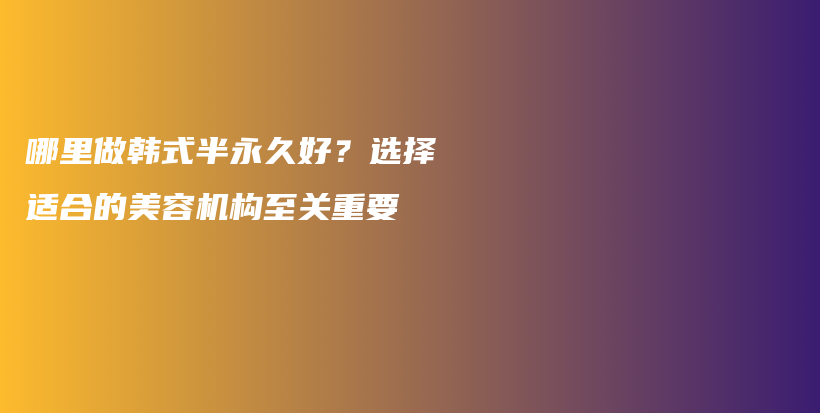 哪里做韓式半永久好？選擇適合的美容機構(gòu)至關(guān)重要插圖