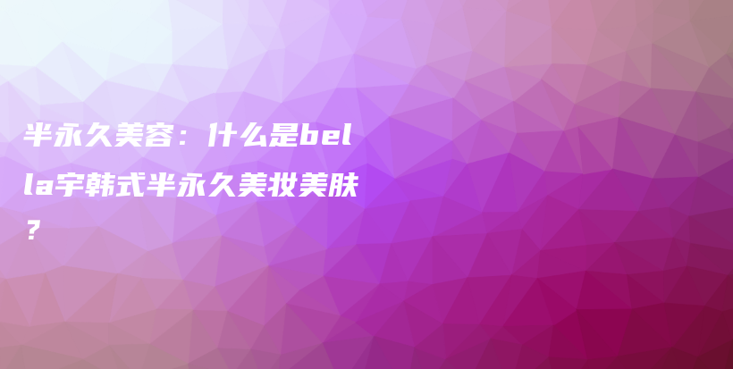 半永久美容：什么是bella宇韓式半永久美妝美膚？插圖