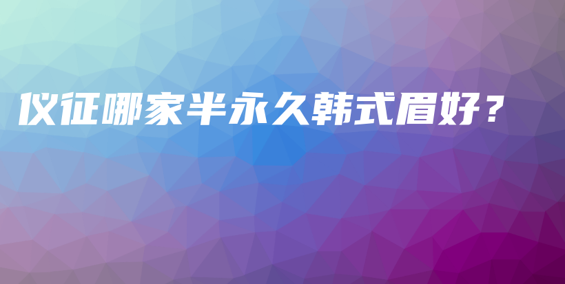 儀征哪家半永久韓式眉好？插圖
