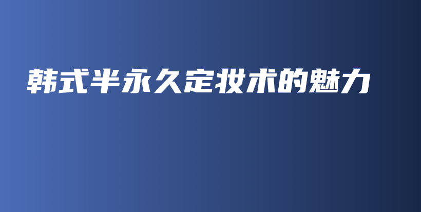 韓式半永久定妝術(shù)的魅力插圖