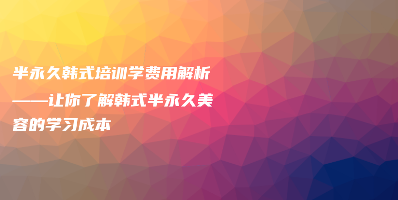 半永久韓式培訓(xùn)學(xué)費(fèi)用解析——讓你了解韓式半永久美容的學(xué)習(xí)成本插圖