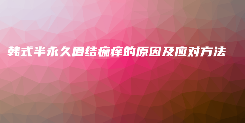 韓式半永久眉結(jié)痂癢的原因及應(yīng)對方法插圖